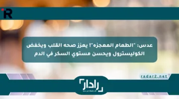 عدس: “الطعام المعجزة”! يعزز صحة القلب ويخفض الكوليسترول ويحسن مستوى السكر في الدم